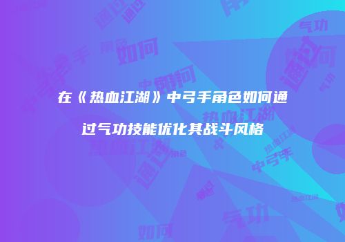在《热血江湖》中弓手角色如何通过气功技能优化其战斗风格