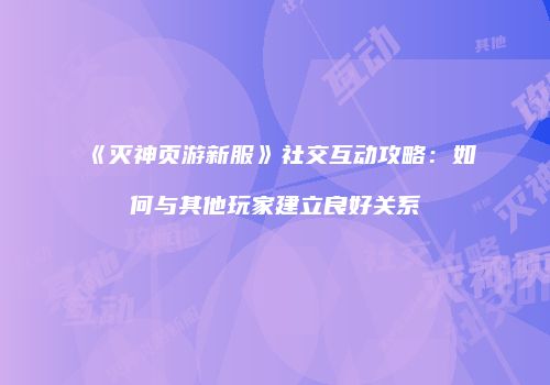 《灭神页游新服》社交互动攻略：如何与其他玩家建立良好关系