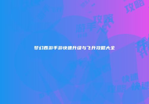 梦幻西游手游快速升级与飞升攻略大全