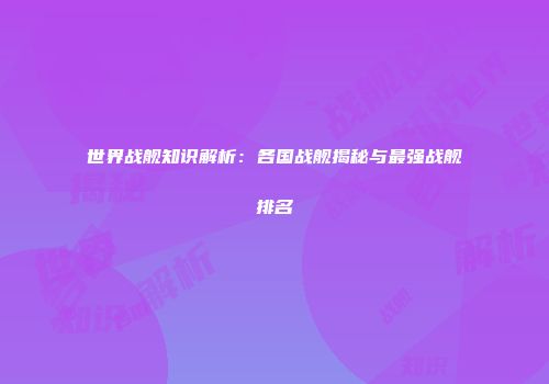 世界战舰知识解析：各国战舰揭秘与最强战舰排名