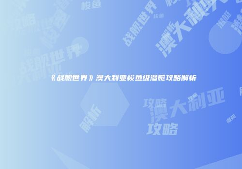 《战舰世界》澳大利亚梭鱼级潜艇攻略解析
