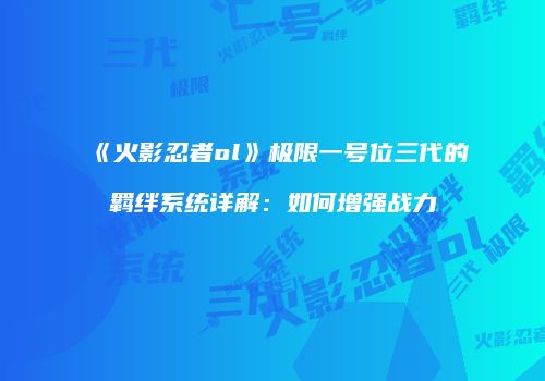 《火影忍者ol》极限一号位三代的羁绊系统详解:如何增强战力