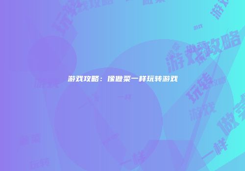 游戏攻略：像做菜一样玩转游戏
