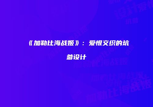 《加勒比海战姬》：爱恨交织的坑爹设计