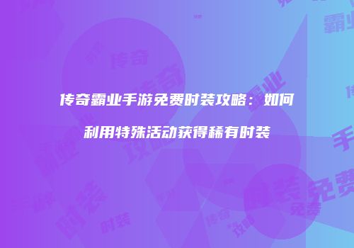 传奇霸业手游免费时装攻略：如何利用特殊活动获得稀有时装