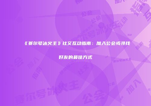 《赛尔号冰火主》社交互动指南：加入公会或寻找好友的最佳方式