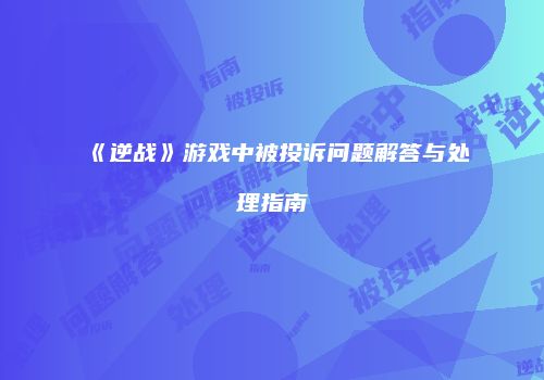 《逆战》游戏中被投诉问题解答与处理指南