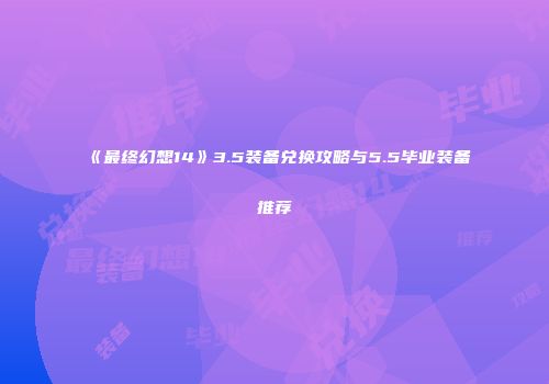 《最终幻想14》3.5装备兑换攻略与5.5毕业装备推荐