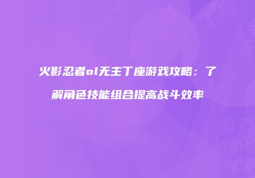 火影忍者ol无主丁座游戏攻略：了解角色技能组合提高战斗效率