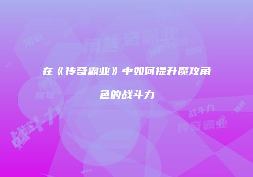 在《传奇霸业》中如何提升魔攻角色的战斗力