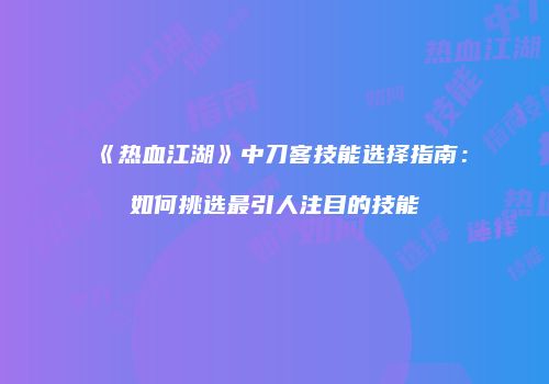 《热血江湖》中刀客技能选择指南：如何挑选最引人注目的技能