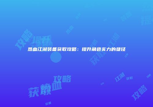 热血江湖装备获取攻略：提升角色实力的捷径