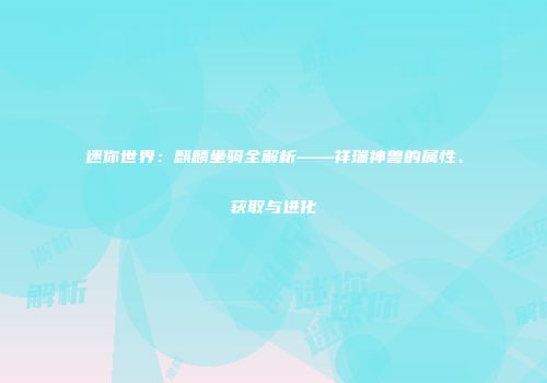 迷你世界：麒麟坐骑全解析——祥瑞神兽的属性、获取与进化