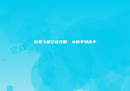 玩具飞机空战攻略：从新手到高手