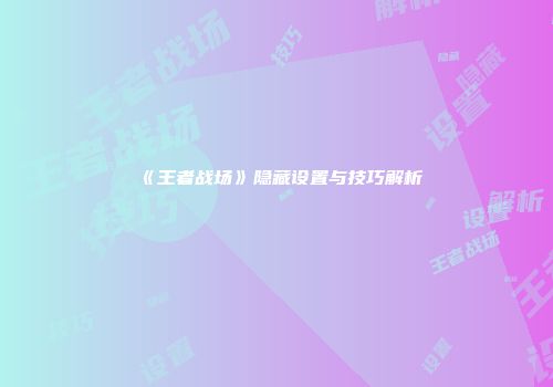 《王者战场》隐藏设置与技巧解析