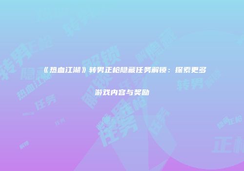 《热血江湖》转男正枪隐藏任务解锁：探索更多游戏内容与奖励