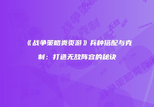 《战争策略类页游》兵种搭配与克制：打造无敌阵容的秘诀