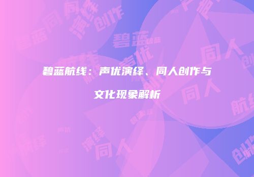 碧蓝航线：声优演绎、同人创作与文化现象解析