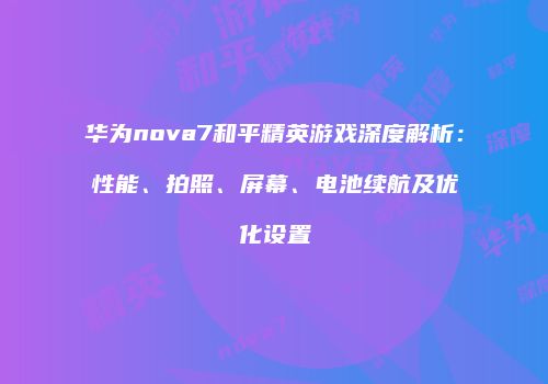 华为nova7和平精英游戏深度解析：性能、拍照、屏幕、电池续航及优化设置