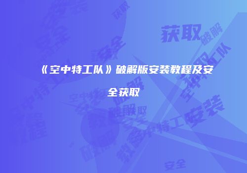 《空中特工队》破解版安装教程及安全获取