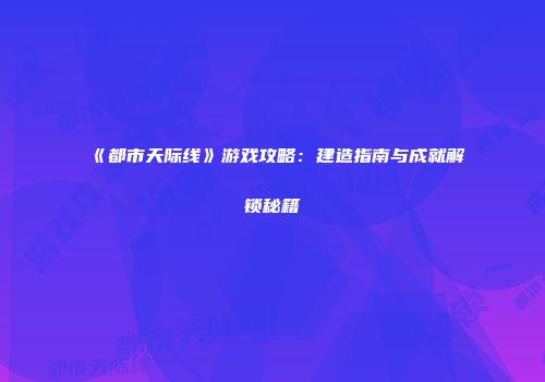 《都市天际线》游戏攻略：建造指南与成就解锁秘籍
