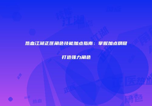 热血江湖正医角色技能加点指南：掌握加点精髓打造强力角色