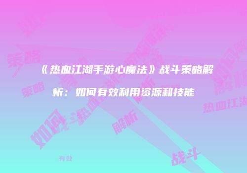 《热血江湖手游心魔法》战斗策略解析：如何有效利用资源和技能