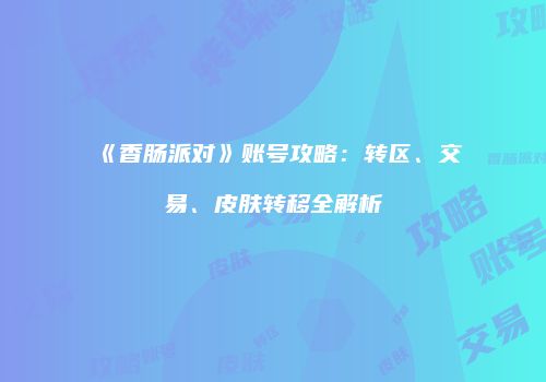 《香肠派对》账号攻略：转区、交易、皮肤转移全解析