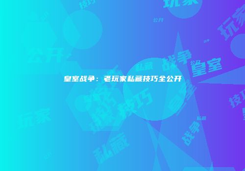 皇室战争：老玩家私藏技巧全公开
