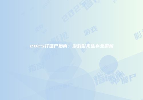 2025打僵尸指南：游戏影视生存全解析