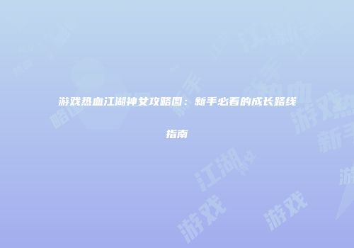 游戏热血江湖神女攻略图：新手必看的成长路线指南