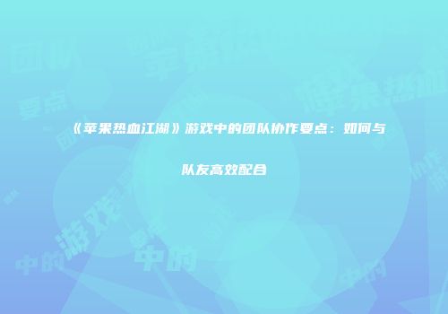 《苹果热血江湖》游戏中的团队协作要点：如何与队友高效配合