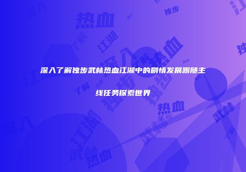深入了解独步武林热血江湖中的剧情发展跟随主线任务探索世界