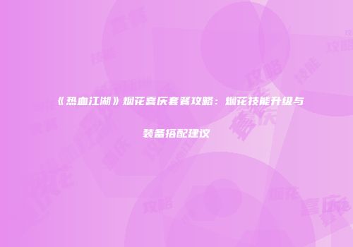 《热血江湖》烟花喜庆套餐攻略：烟花技能升级与装备搭配建议