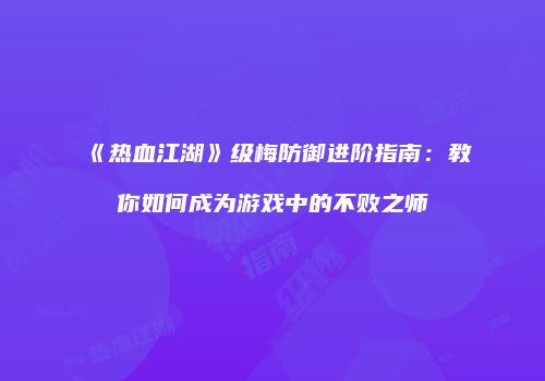 《热血江湖》级梅防御进阶指南：教你如何成为游戏中的不败之师