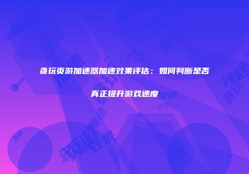 贪玩页游加速器加速效果评估：如何判断是否真正提升游戏速度
