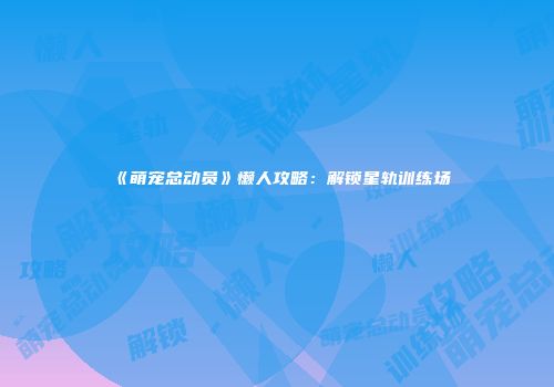 《萌宠总动员》懒人攻略：解锁星轨训练场