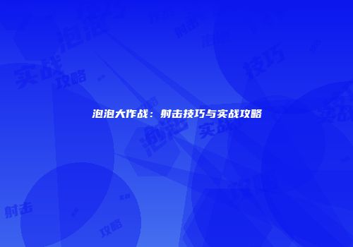 泡泡大作战：射击技巧与实战攻略