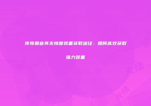 传奇霸业真无情兽装备获取途径：如何高效获取强力装备