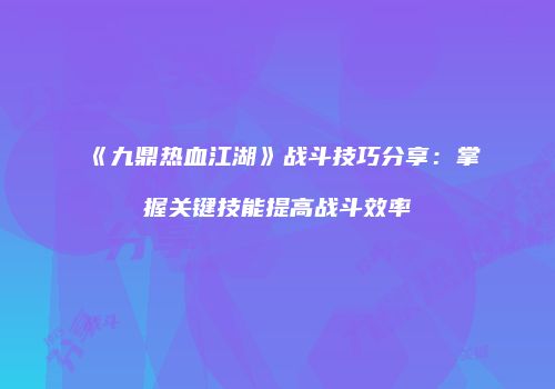 《九鼎热血江湖》战斗技巧分享：掌握关键技能提高战斗效率