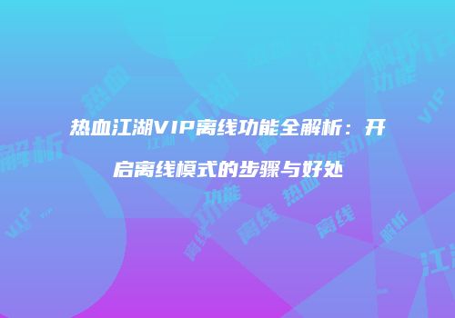 热血江湖VIP离线功能全解析:开启离线模式的步骤与好处