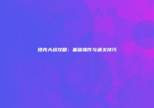 坦克大战攻略：基础操作与通关技巧