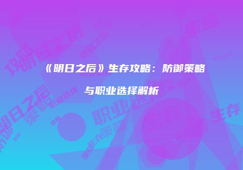《明日之后》生存攻略：防御策略与职业选择解析