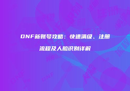 DNF新账号攻略：快速满级、注册流程及人脸识别详解