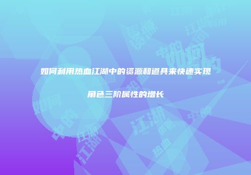 如何利用热血江湖中的资源和道具来快速实现角色三阶属性的增长