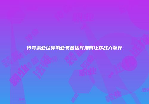 传奇霸业法师职业装备选择指南让你战力飙升