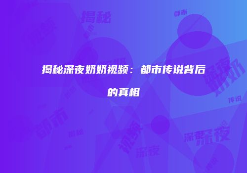 揭秘深夜奶奶视频：都市传说背后的真相