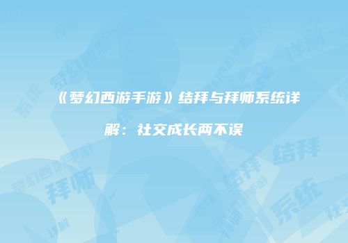 《梦幻西游手游》结拜与拜师系统详解：社交成长两不误