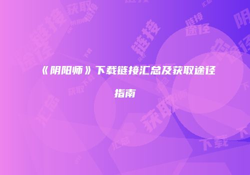《阴阳师》下载链接汇总及获取途径指南