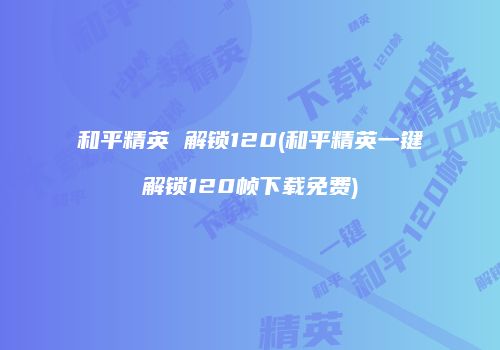 和平精英 解锁120(和平精英一键解锁120帧下载免费)